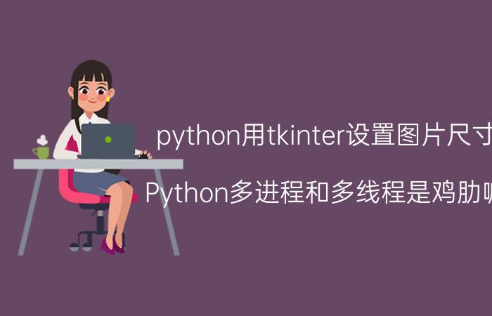 python用tkinter设置图片尺寸 Python多进程和多线程是鸡肋嘛？